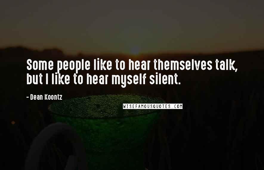 Dean Koontz Quotes: Some people like to hear themselves talk, but I like to hear myself silent.