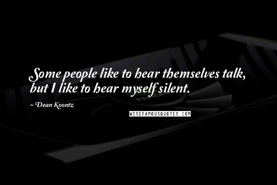 Dean Koontz Quotes: Some people like to hear themselves talk, but I like to hear myself silent.