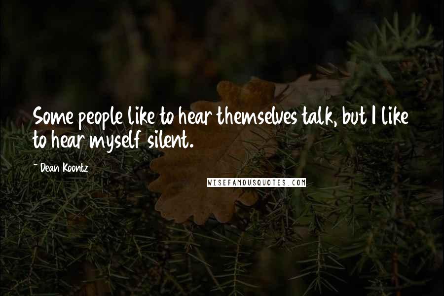 Dean Koontz Quotes: Some people like to hear themselves talk, but I like to hear myself silent.