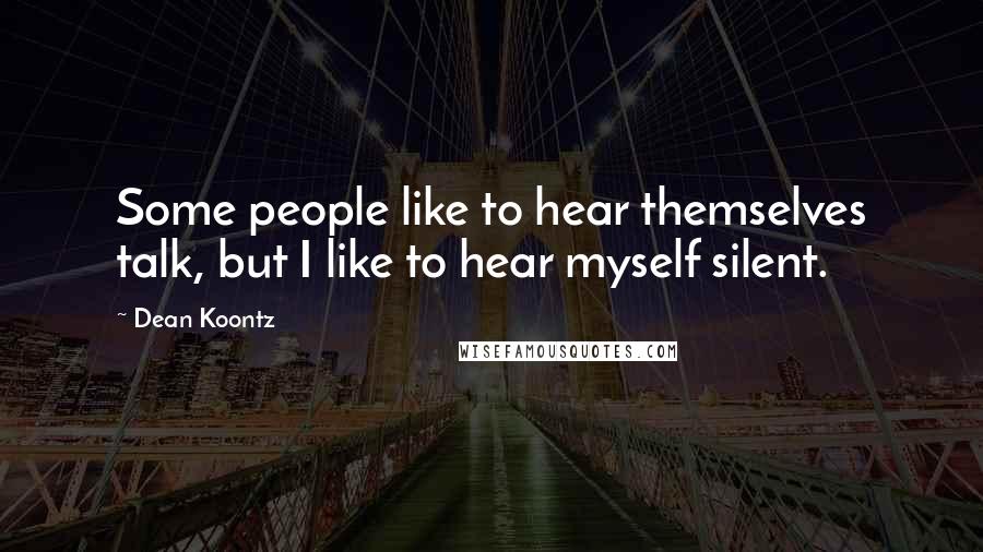 Dean Koontz Quotes: Some people like to hear themselves talk, but I like to hear myself silent.