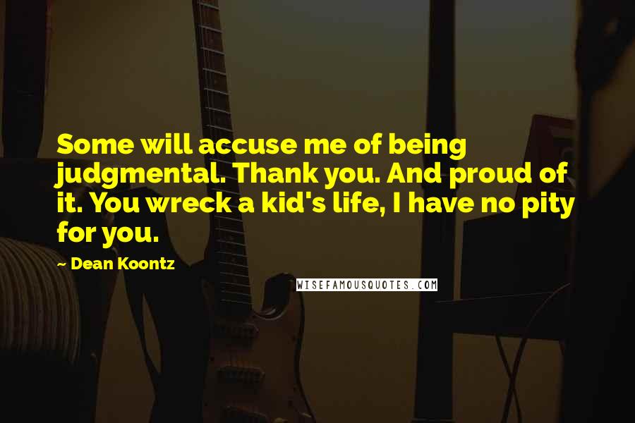 Dean Koontz Quotes: Some will accuse me of being judgmental. Thank you. And proud of it. You wreck a kid's life, I have no pity for you.