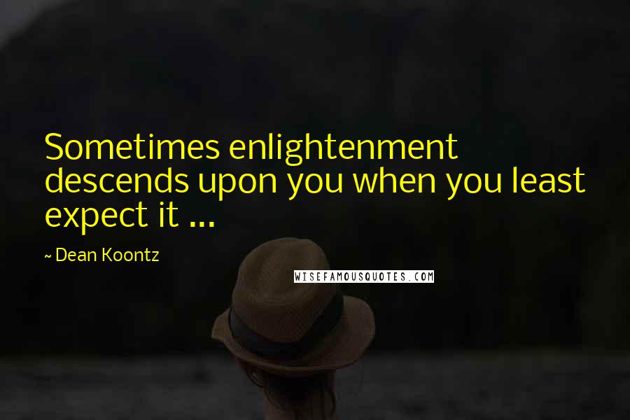 Dean Koontz Quotes: Sometimes enlightenment descends upon you when you least expect it ...