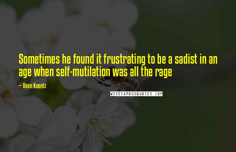 Dean Koontz Quotes: Sometimes he found it frustrating to be a sadist in an age when self-mutilation was all the rage