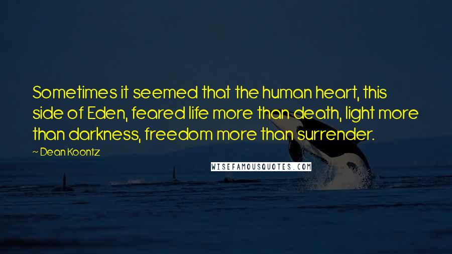 Dean Koontz Quotes: Sometimes it seemed that the human heart, this side of Eden, feared life more than death, light more than darkness, freedom more than surrender.