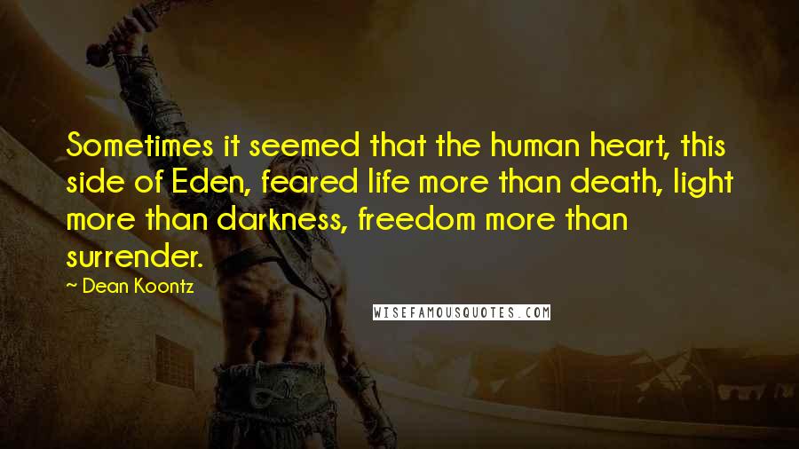 Dean Koontz Quotes: Sometimes it seemed that the human heart, this side of Eden, feared life more than death, light more than darkness, freedom more than surrender.