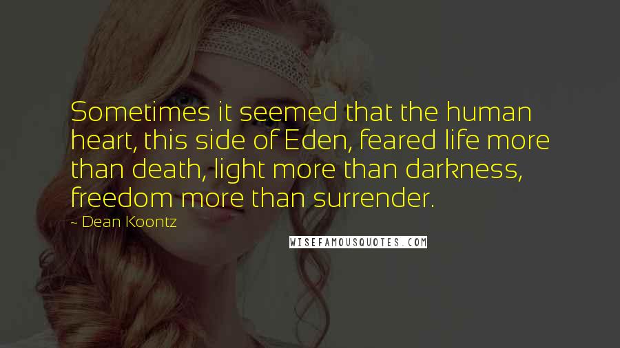 Dean Koontz Quotes: Sometimes it seemed that the human heart, this side of Eden, feared life more than death, light more than darkness, freedom more than surrender.