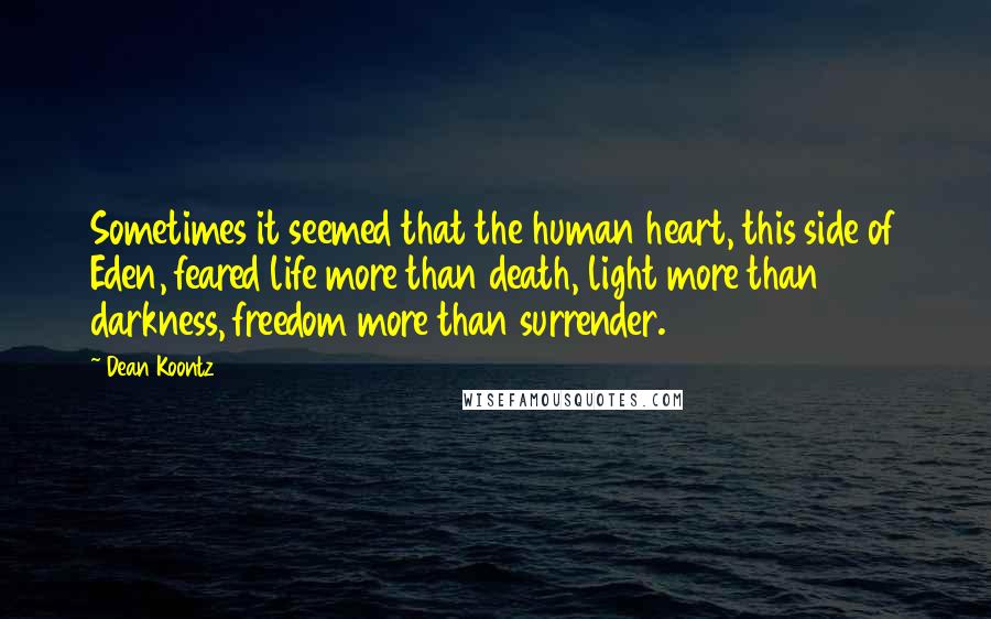 Dean Koontz Quotes: Sometimes it seemed that the human heart, this side of Eden, feared life more than death, light more than darkness, freedom more than surrender.