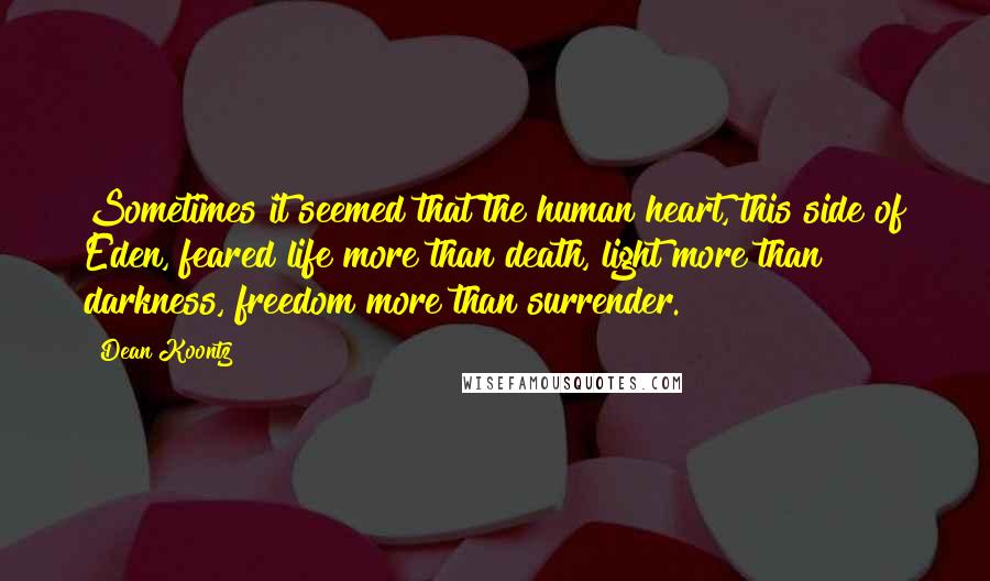 Dean Koontz Quotes: Sometimes it seemed that the human heart, this side of Eden, feared life more than death, light more than darkness, freedom more than surrender.