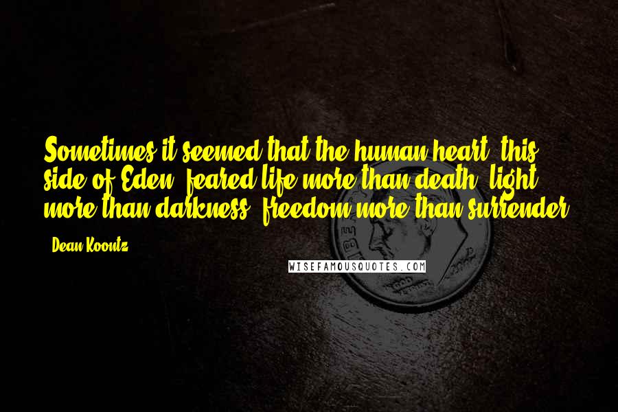 Dean Koontz Quotes: Sometimes it seemed that the human heart, this side of Eden, feared life more than death, light more than darkness, freedom more than surrender.