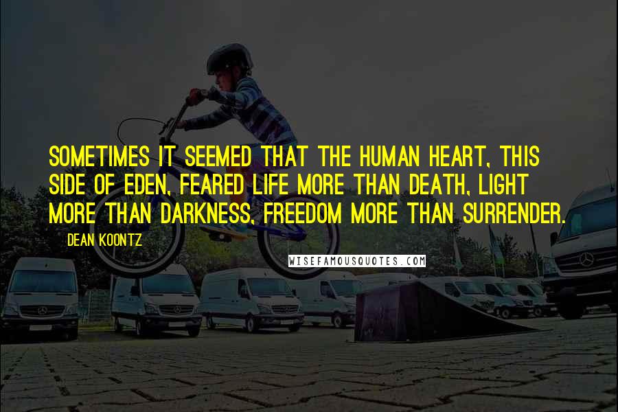 Dean Koontz Quotes: Sometimes it seemed that the human heart, this side of Eden, feared life more than death, light more than darkness, freedom more than surrender.