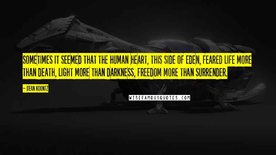 Dean Koontz Quotes: Sometimes it seemed that the human heart, this side of Eden, feared life more than death, light more than darkness, freedom more than surrender.