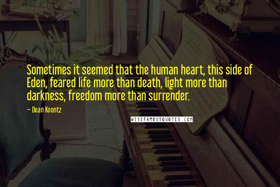 Dean Koontz Quotes: Sometimes it seemed that the human heart, this side of Eden, feared life more than death, light more than darkness, freedom more than surrender.