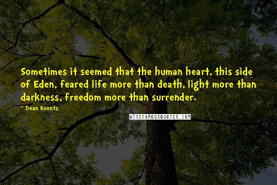 Dean Koontz Quotes: Sometimes it seemed that the human heart, this side of Eden, feared life more than death, light more than darkness, freedom more than surrender.