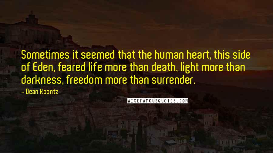 Dean Koontz Quotes: Sometimes it seemed that the human heart, this side of Eden, feared life more than death, light more than darkness, freedom more than surrender.