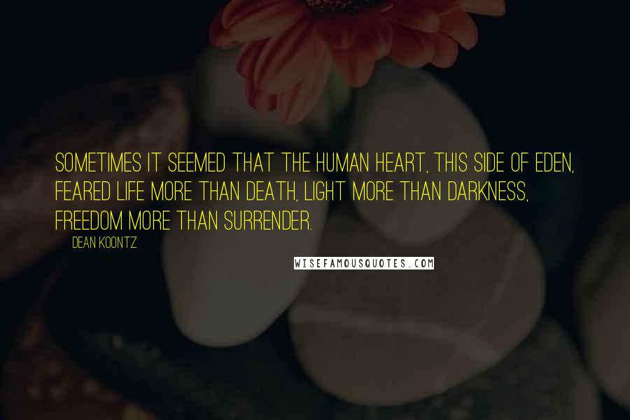 Dean Koontz Quotes: Sometimes it seemed that the human heart, this side of Eden, feared life more than death, light more than darkness, freedom more than surrender.