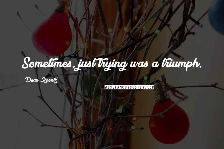 Dean Koontz Quotes: Sometimes, just trying was a triumph.