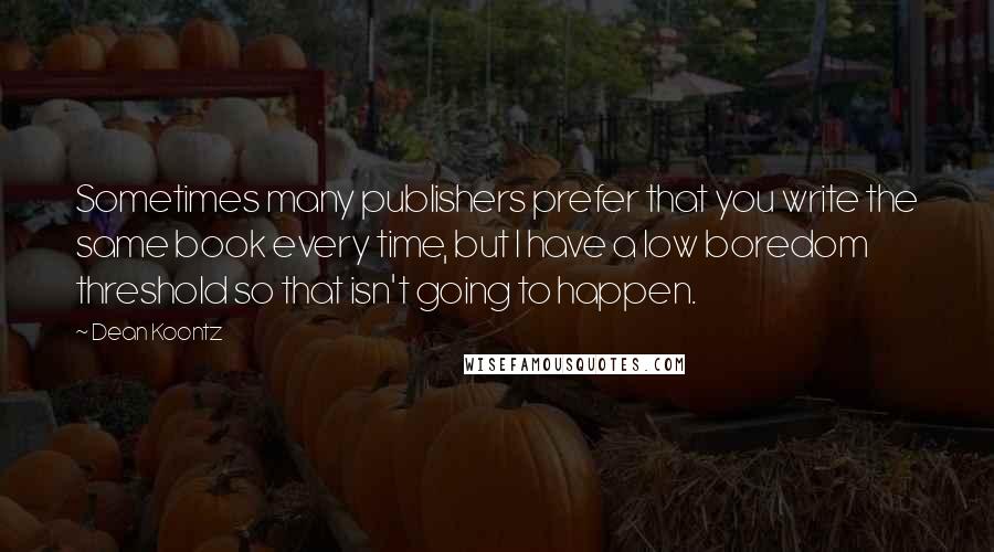 Dean Koontz Quotes: Sometimes many publishers prefer that you write the same book every time, but I have a low boredom threshold so that isn't going to happen.