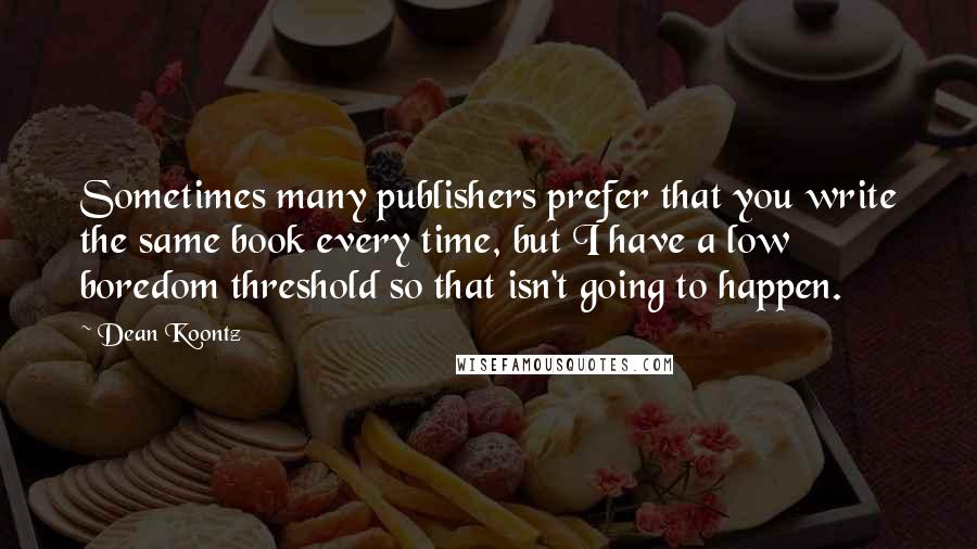 Dean Koontz Quotes: Sometimes many publishers prefer that you write the same book every time, but I have a low boredom threshold so that isn't going to happen.