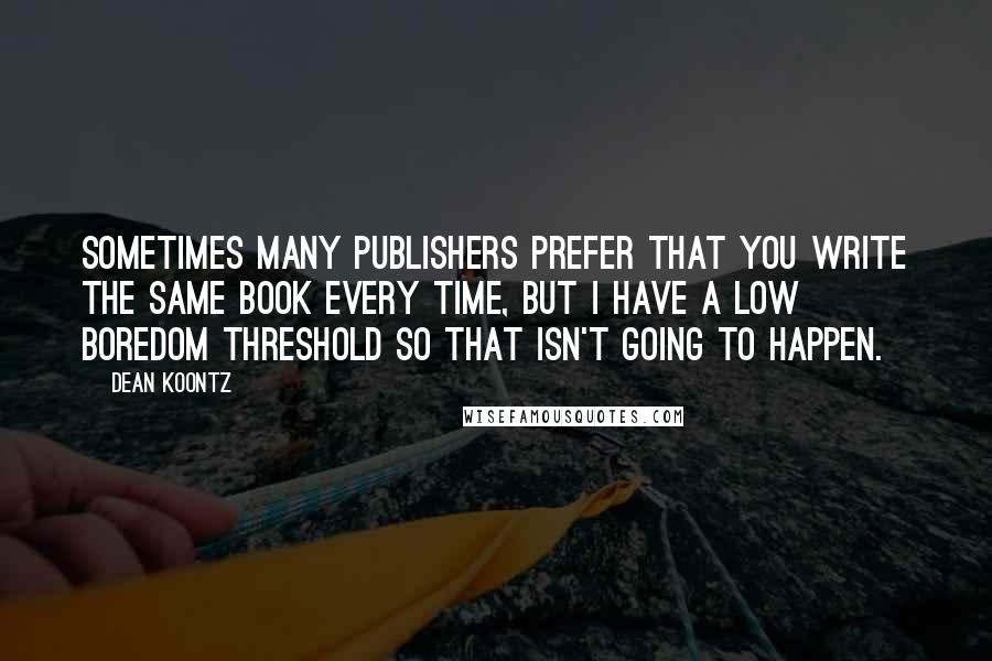 Dean Koontz Quotes: Sometimes many publishers prefer that you write the same book every time, but I have a low boredom threshold so that isn't going to happen.