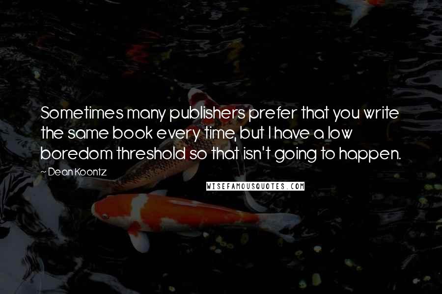Dean Koontz Quotes: Sometimes many publishers prefer that you write the same book every time, but I have a low boredom threshold so that isn't going to happen.