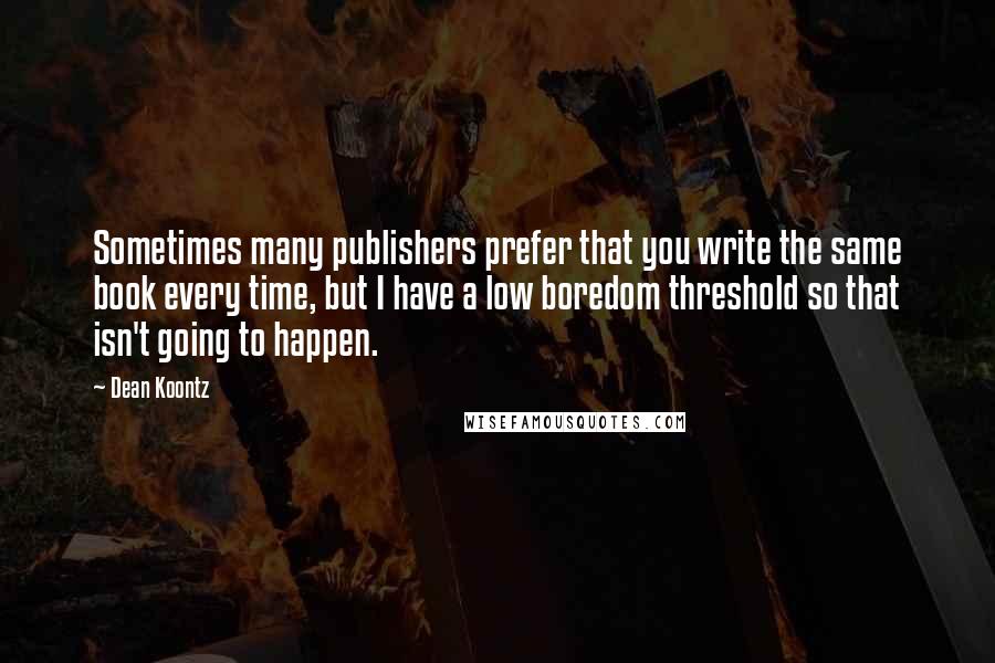 Dean Koontz Quotes: Sometimes many publishers prefer that you write the same book every time, but I have a low boredom threshold so that isn't going to happen.