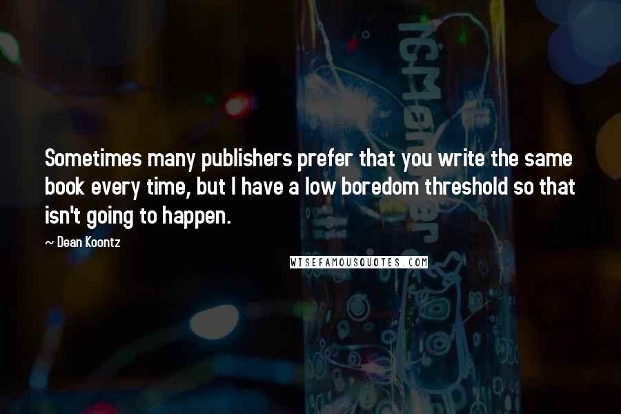 Dean Koontz Quotes: Sometimes many publishers prefer that you write the same book every time, but I have a low boredom threshold so that isn't going to happen.