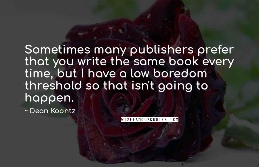 Dean Koontz Quotes: Sometimes many publishers prefer that you write the same book every time, but I have a low boredom threshold so that isn't going to happen.