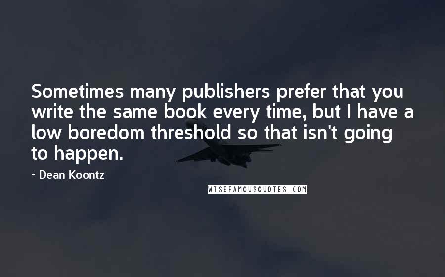 Dean Koontz Quotes: Sometimes many publishers prefer that you write the same book every time, but I have a low boredom threshold so that isn't going to happen.
