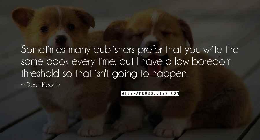 Dean Koontz Quotes: Sometimes many publishers prefer that you write the same book every time, but I have a low boredom threshold so that isn't going to happen.