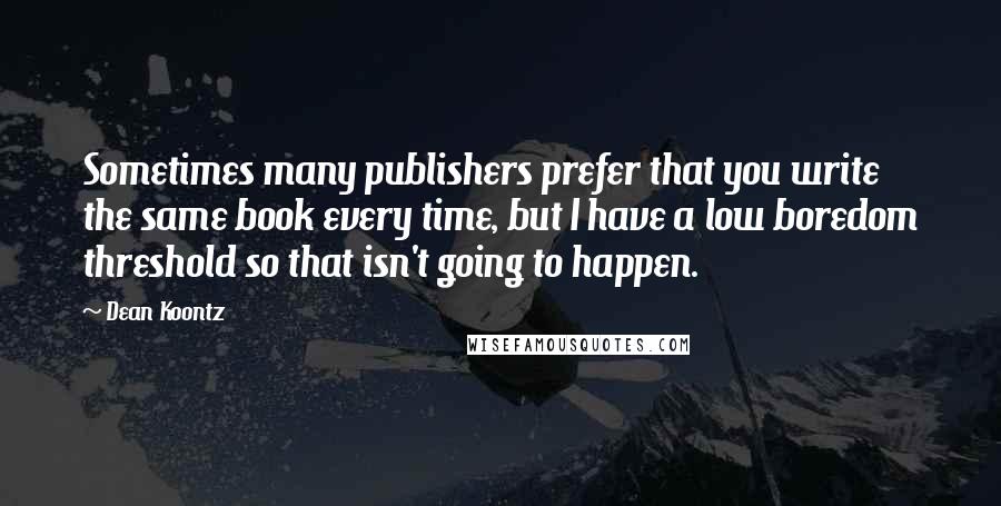 Dean Koontz Quotes: Sometimes many publishers prefer that you write the same book every time, but I have a low boredom threshold so that isn't going to happen.