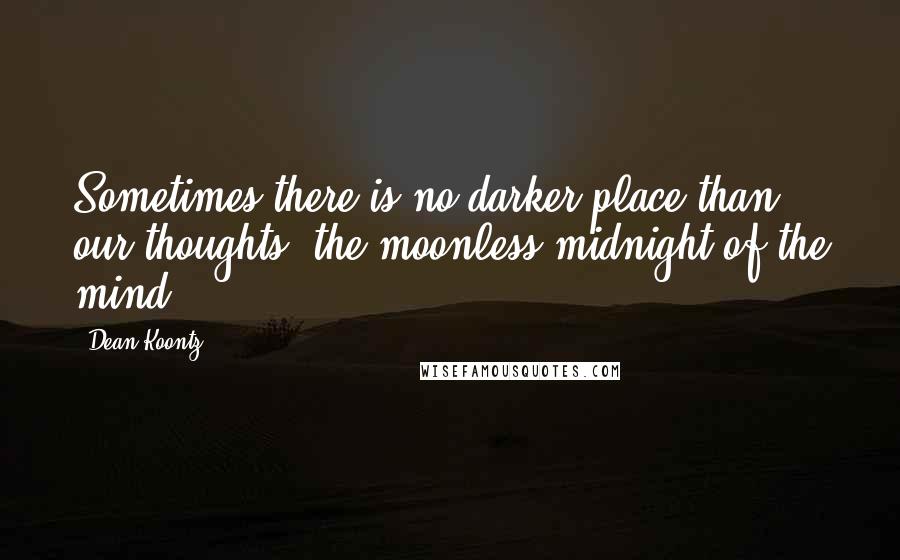 Dean Koontz Quotes: Sometimes there is no darker place than our thoughts, the moonless midnight of the mind.