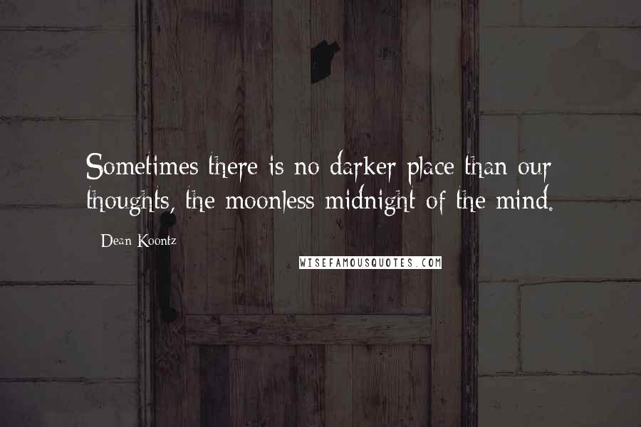 Dean Koontz Quotes: Sometimes there is no darker place than our thoughts, the moonless midnight of the mind.