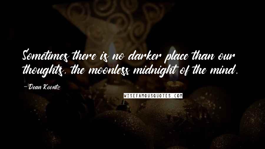Dean Koontz Quotes: Sometimes there is no darker place than our thoughts, the moonless midnight of the mind.