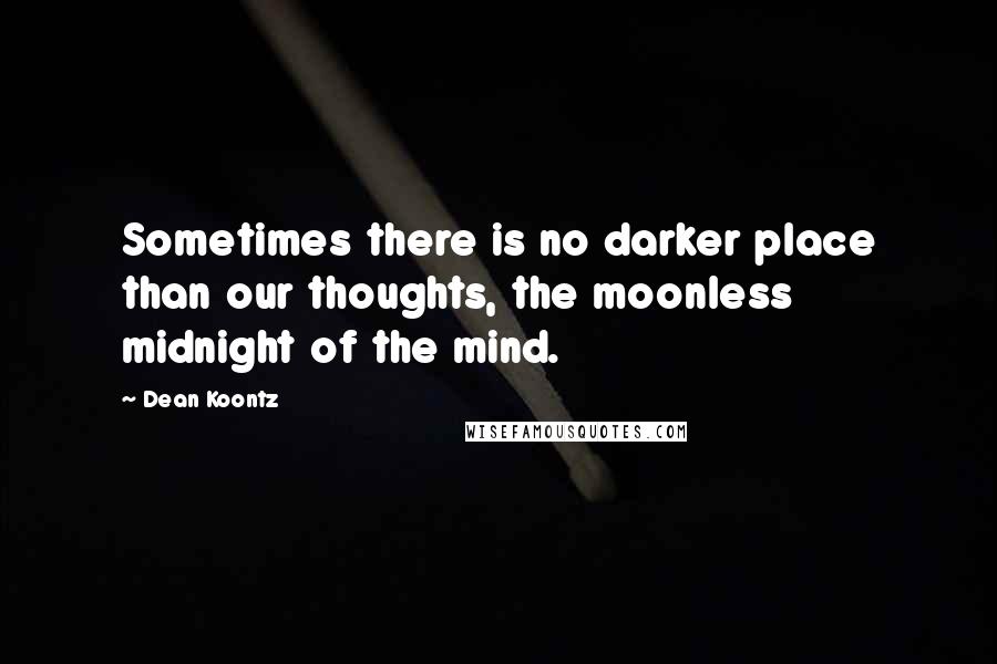 Dean Koontz Quotes: Sometimes there is no darker place than our thoughts, the moonless midnight of the mind.