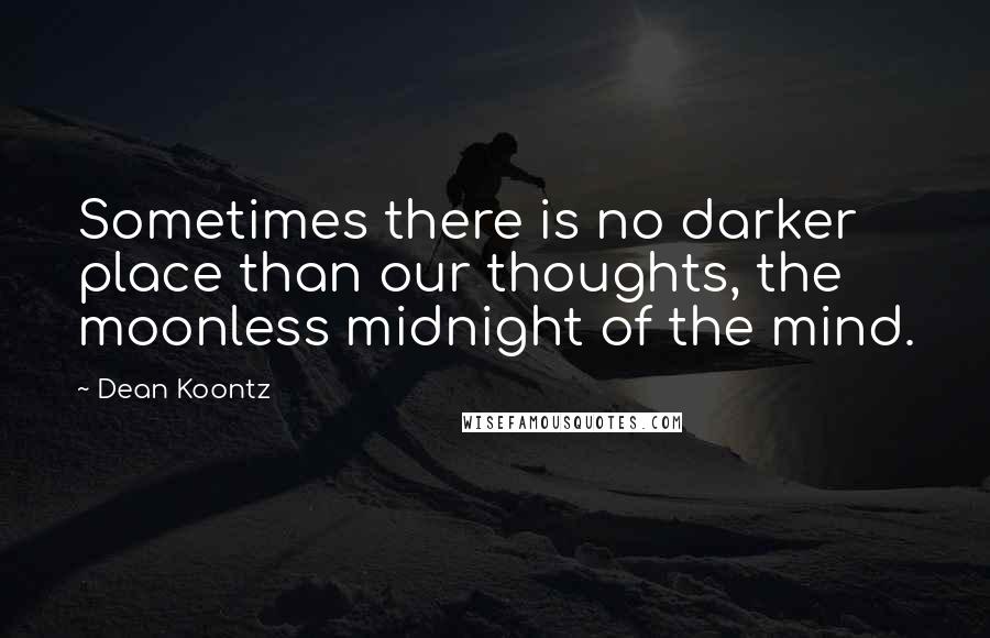 Dean Koontz Quotes: Sometimes there is no darker place than our thoughts, the moonless midnight of the mind.