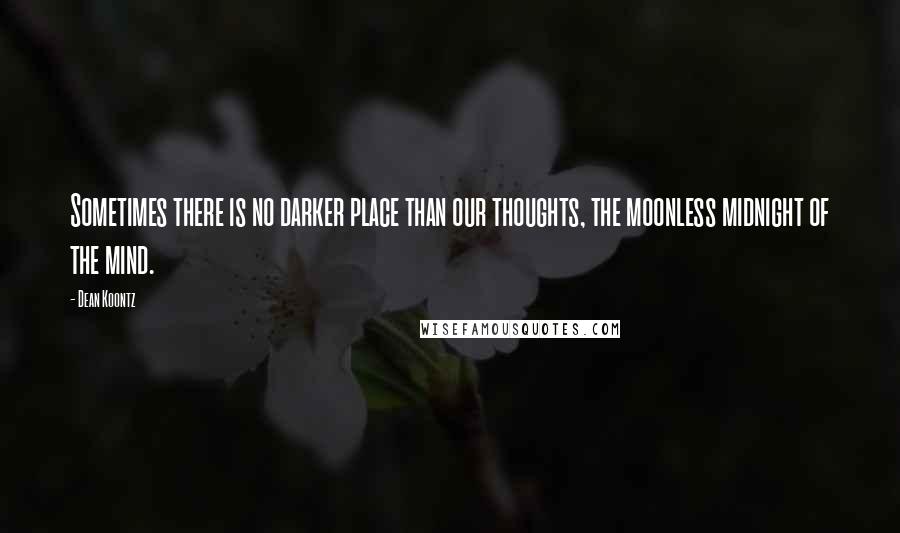 Dean Koontz Quotes: Sometimes there is no darker place than our thoughts, the moonless midnight of the mind.