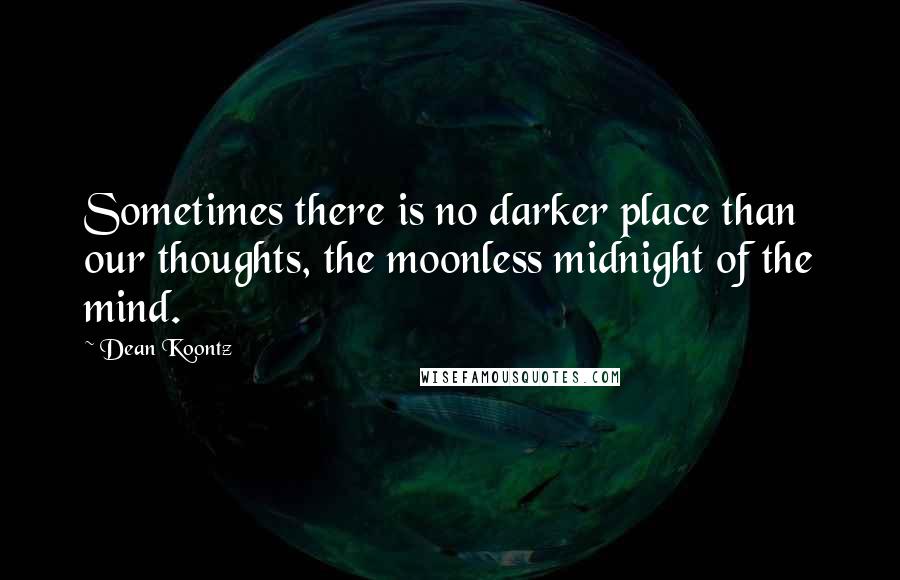 Dean Koontz Quotes: Sometimes there is no darker place than our thoughts, the moonless midnight of the mind.