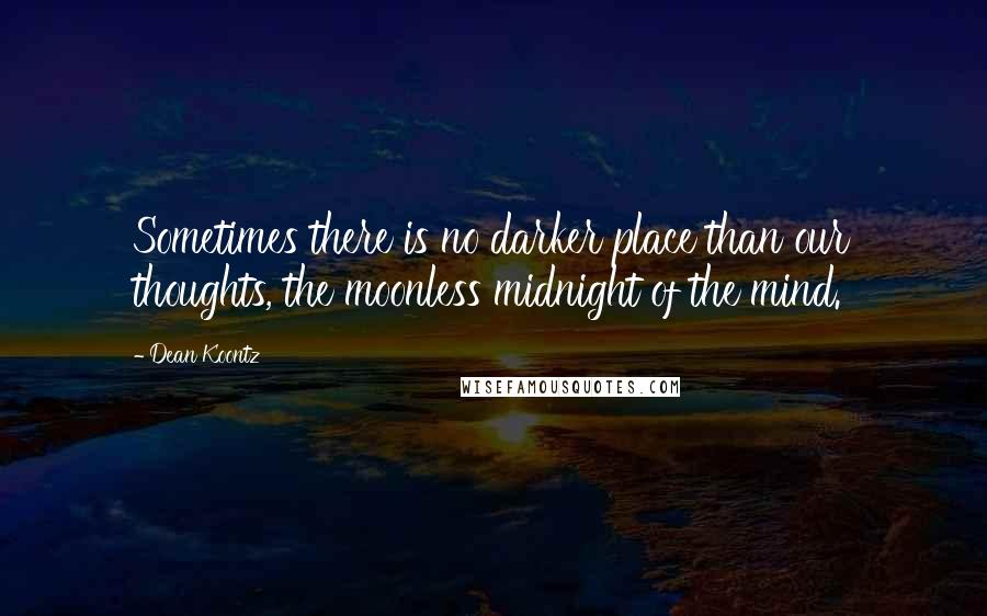 Dean Koontz Quotes: Sometimes there is no darker place than our thoughts, the moonless midnight of the mind.