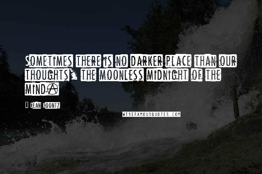 Dean Koontz Quotes: Sometimes there is no darker place than our thoughts, the moonless midnight of the mind.