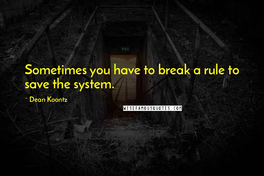 Dean Koontz Quotes: Sometimes you have to break a rule to save the system.