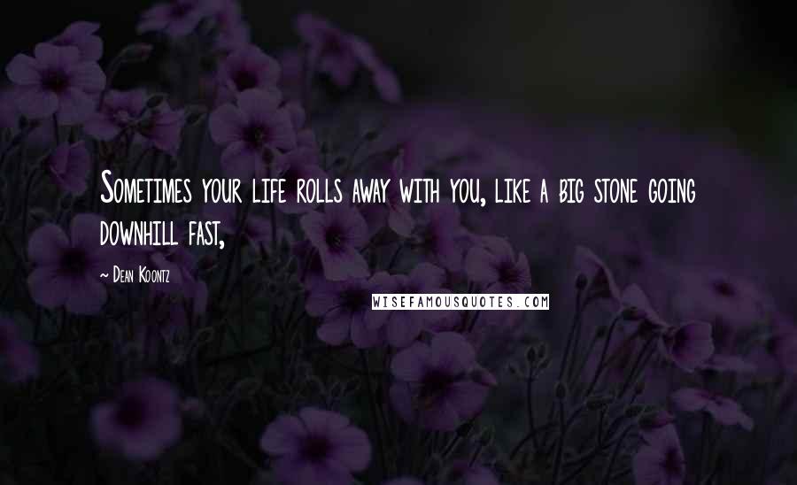 Dean Koontz Quotes: Sometimes your life rolls away with you, like a big stone going downhill fast,