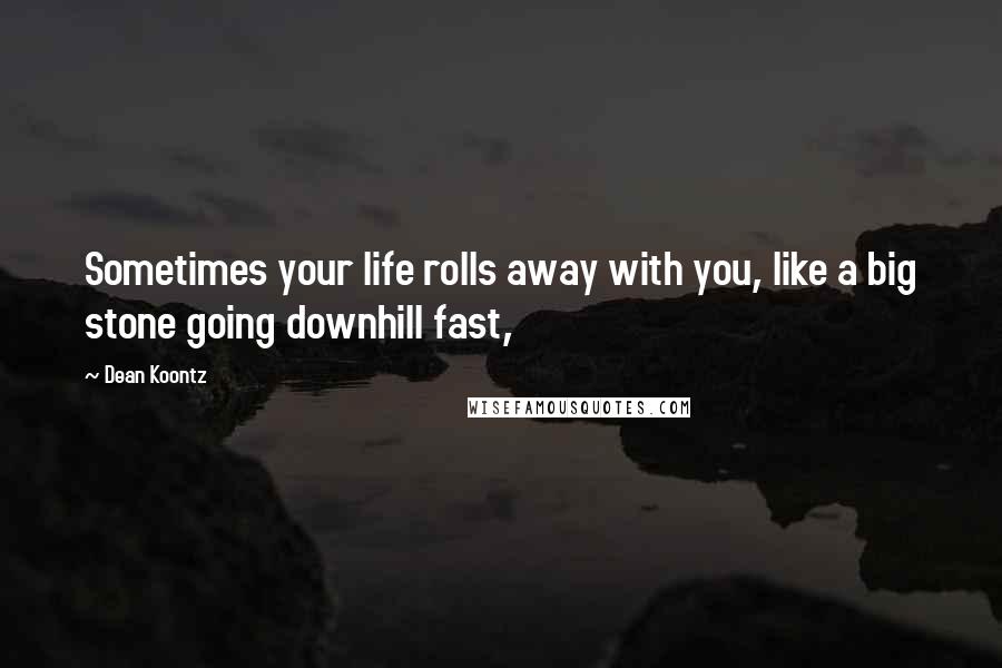 Dean Koontz Quotes: Sometimes your life rolls away with you, like a big stone going downhill fast,