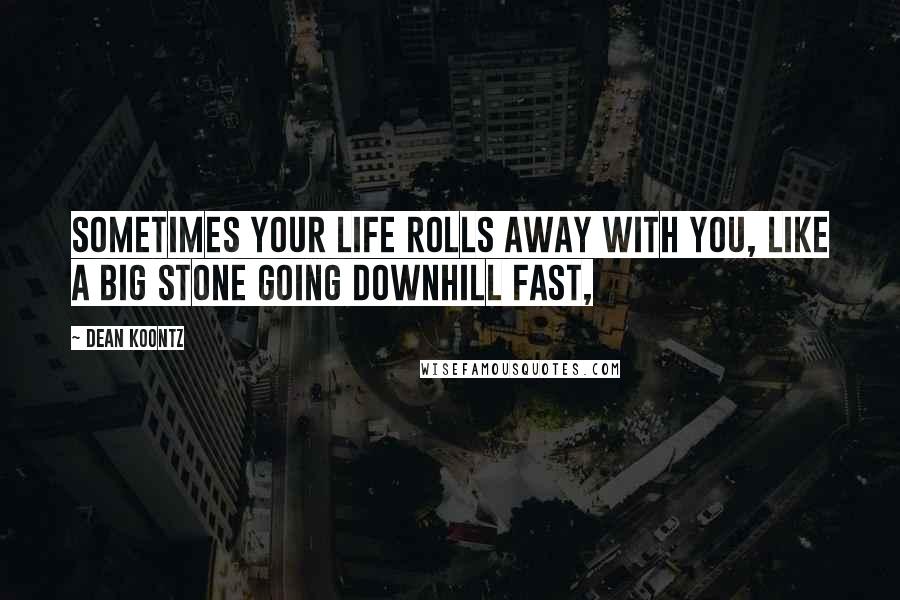 Dean Koontz Quotes: Sometimes your life rolls away with you, like a big stone going downhill fast,