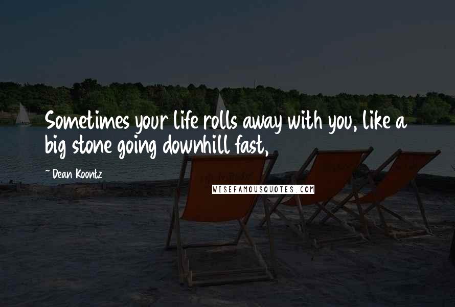 Dean Koontz Quotes: Sometimes your life rolls away with you, like a big stone going downhill fast,