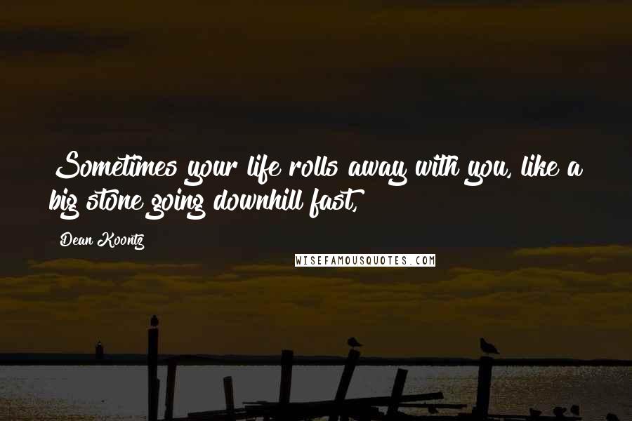 Dean Koontz Quotes: Sometimes your life rolls away with you, like a big stone going downhill fast,