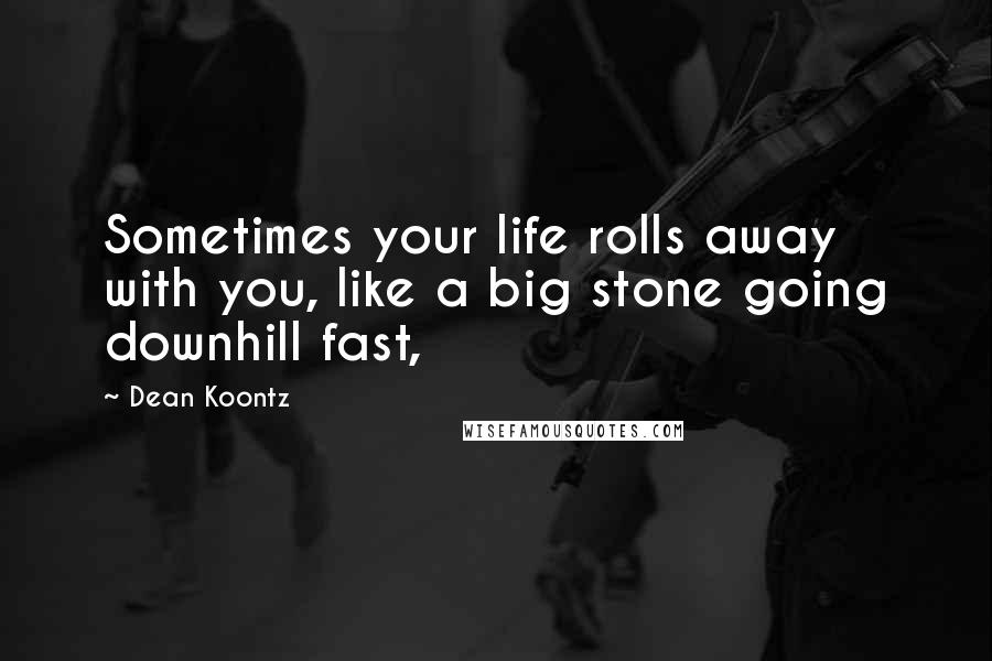 Dean Koontz Quotes: Sometimes your life rolls away with you, like a big stone going downhill fast,