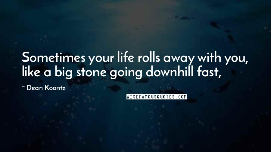 Dean Koontz Quotes: Sometimes your life rolls away with you, like a big stone going downhill fast,