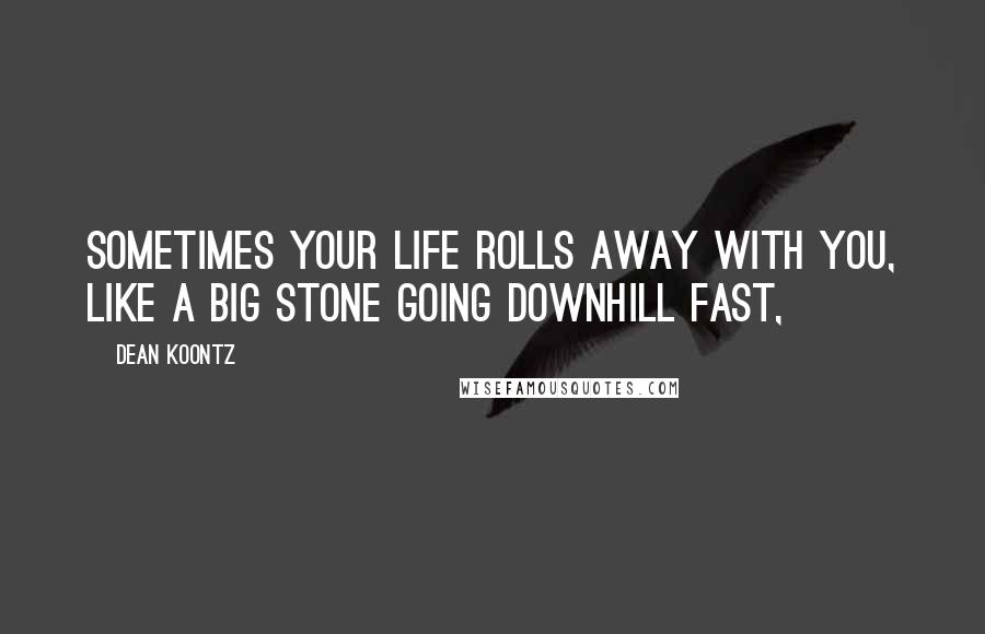 Dean Koontz Quotes: Sometimes your life rolls away with you, like a big stone going downhill fast,