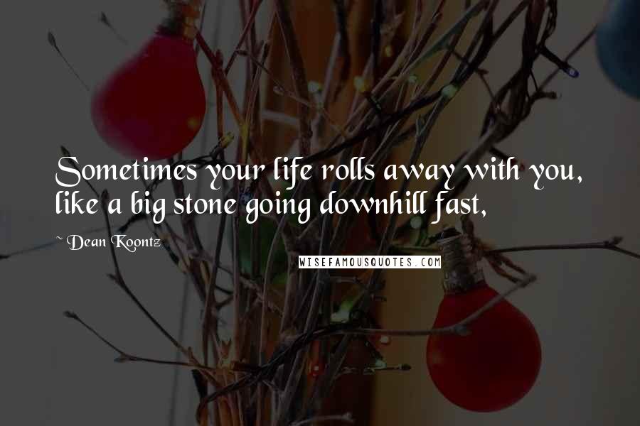 Dean Koontz Quotes: Sometimes your life rolls away with you, like a big stone going downhill fast,