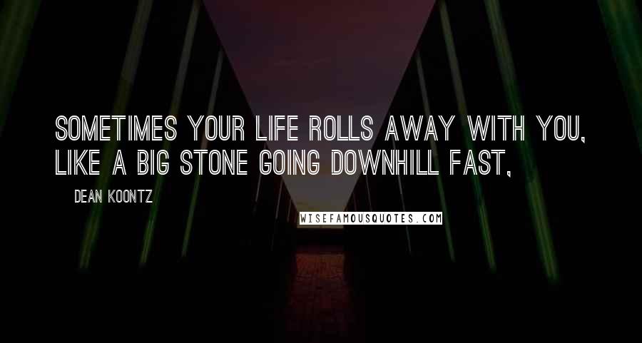 Dean Koontz Quotes: Sometimes your life rolls away with you, like a big stone going downhill fast,